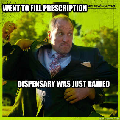 Went to fill prescription dispensary was just raided  Woody Psycho
