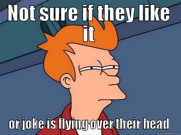 NOT SURE IF THEY LIKE IT OR JOKE IS FLYING OVER THEIR HEAD Futurama Fry
