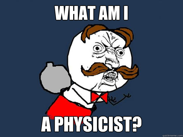 WHAT AM I A PHYSICIST? - WHAT AM I A PHYSICIST?  Y U NO STOP