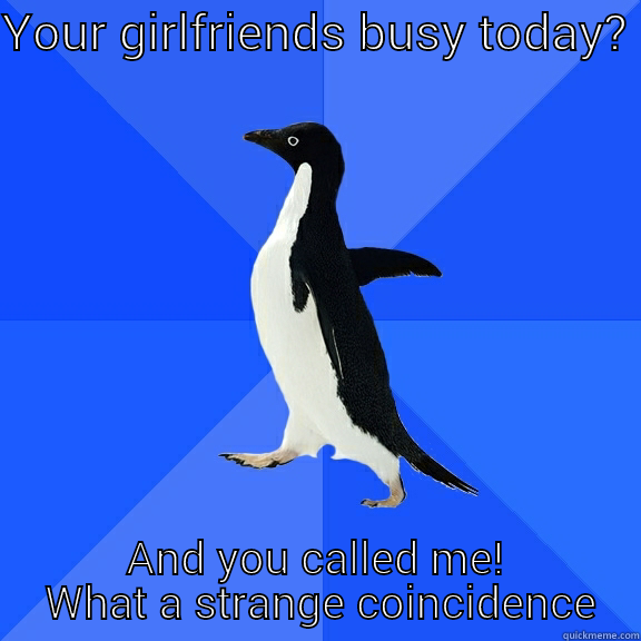 YOUR GIRLFRIENDS BUSY TODAY?  AND YOU CALLED ME!  WHAT A STRANGE COINCIDENCE Socially Awkward Penguin