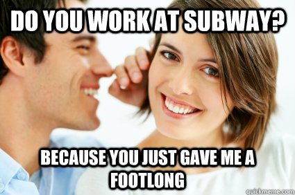 Do you work at Subway? Because you just gave me a footlong  Bad Pick-up line Paul