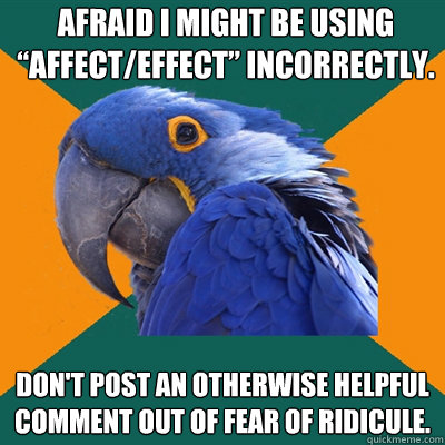 Afraid I might be using “Affect/Effect” incorrectly. Don't post an otherwise helpful comment out of fear of ridicule. - Afraid I might be using “Affect/Effect” incorrectly. Don't post an otherwise helpful comment out of fear of ridicule.  Paranoid Parrot