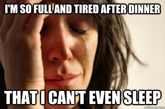 I'm so full and tired after dinner that I can't even sleep  First World Problems