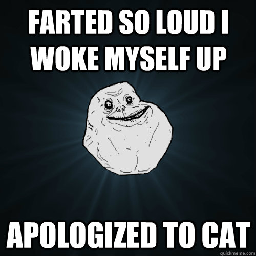 farted so loud I woke myself up apologized to cat  Forever Alone