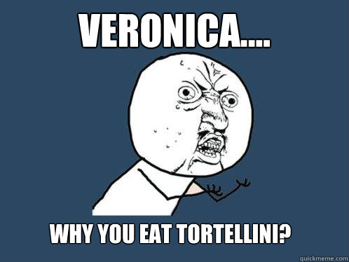 veronica.... why you eat tortellini?   Y U No