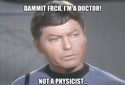 
 not a physicist... dammit frcr, i'm a doctor!  