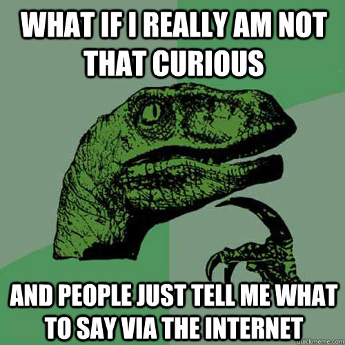 What if i really am not that curious And people just tell me what to say via the internet - What if i really am not that curious And people just tell me what to say via the internet  Philosoraptor