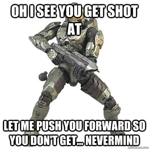 Oh i see you get shot at let me push you forward so you don't get... nevermind - Oh i see you get shot at let me push you forward so you don't get... nevermind  Scumbag Halo Teammate