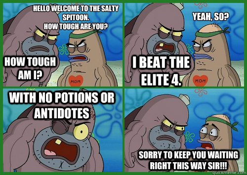 How tough am I? Hello welcome to the Salty Spitoon.
How tough are you?
 I beat the Elite 4. Yeah, so? With no potions or antidotes  Sorry to keep you waiting right this way sir!!!  