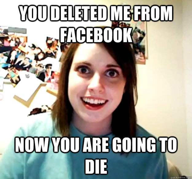 You deleted me from facebook Now you are going to die  Overly Attached Girlfriend