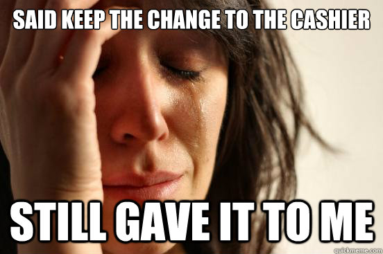 Said Keep The change to the cashier still gave it to me  First World Problems