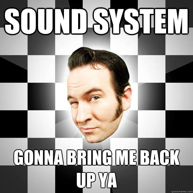 sound system
 gonna bring me back 
up ya
 - sound system
 gonna bring me back 
up ya
  rbf meme