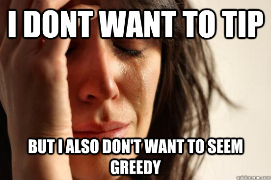 I dont want to tip but i also don't want to seem greedy  First World Problems