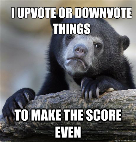 i upvote or downvote things to make the score even   Confession Bear