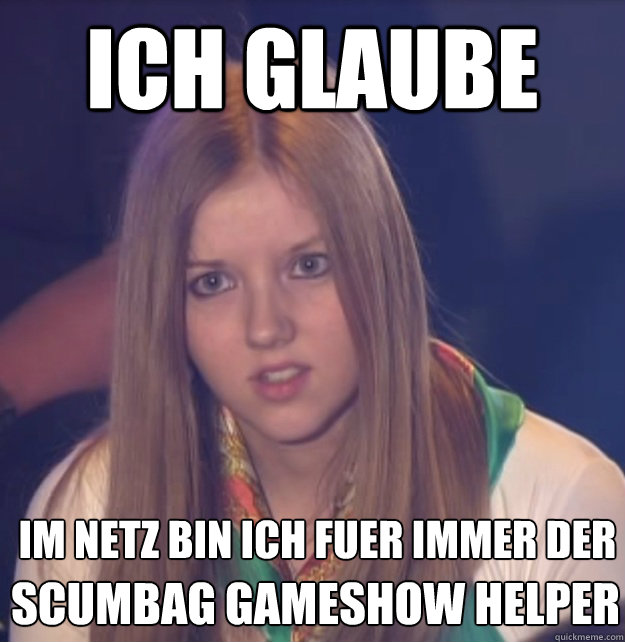 ich glaube im netz bin ich fuer immer der
 scumbag gameshow helper  