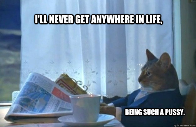 I'll never get anywhere in life, being such a pussy.  Sophisticated Cat
