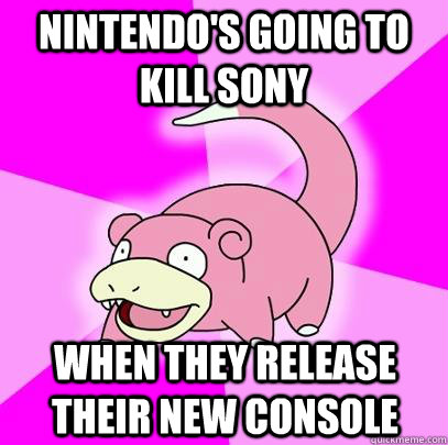 Nintendo's going to kill sony When they release their new console  Slowpoke