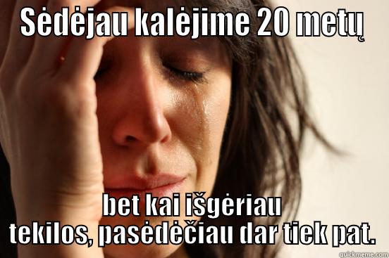 SĖDĖJAU KALĖJIME 20 METŲ BET KAI IŠGĖRIAU TEKILOS, PASĖDĖČIAU DAR TIEK PAT. First World Problems