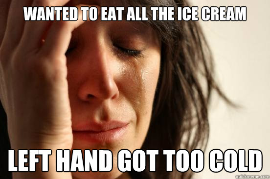 Wanted to eat all the ice cream left hand got too cold  First World Problems