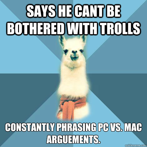 says he cant be bothered with trolls constantly phrasing pc vs. mac arguements. - says he cant be bothered with trolls constantly phrasing pc vs. mac arguements.  Linguist Llama