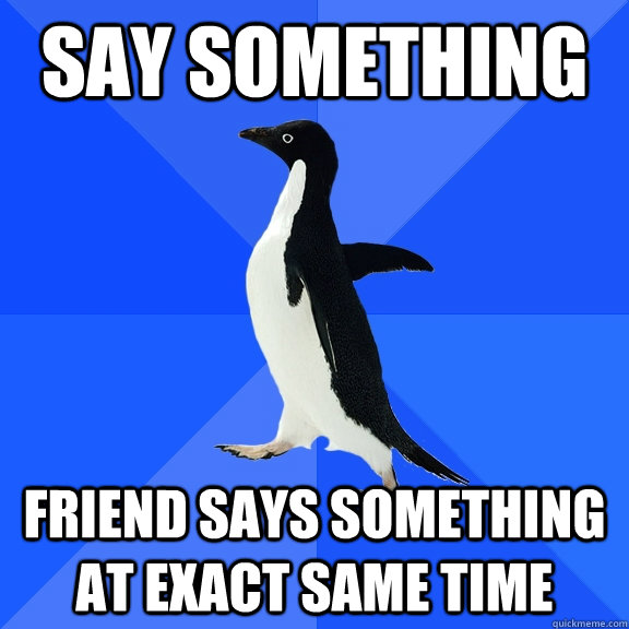 Say something friend says something at exact same time  Socially Awkward Penguin