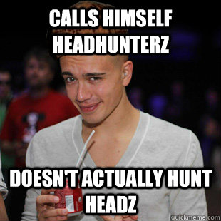Calls himself Headhunterz Doesn't actually hunt headz  Scumbag Headhunterz