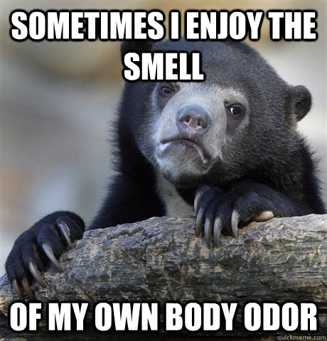 Sometimes i enjoy the smell of my own body odor  Confession Bear