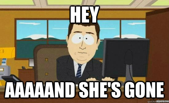 hey aaaaand she's gone  aaaand its gone