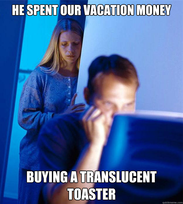 He spent our vacation money Buying a translucent toaster  Redditors Wife