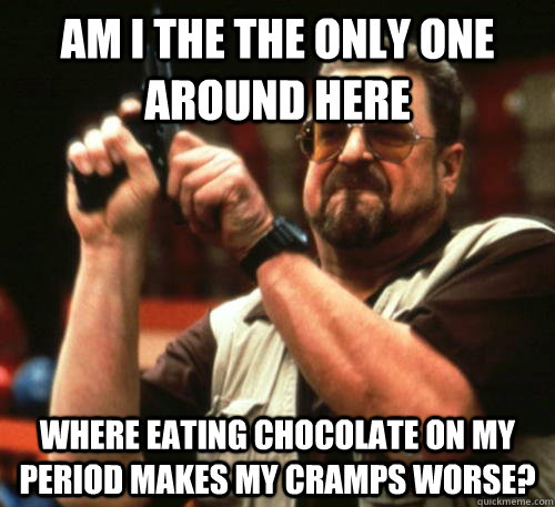 Am I the the only one around here Where eating chocolate on my period makes my cramps worse?  Am I The Only One Around Here