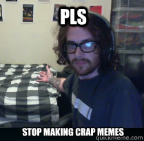 PLS Stop making Crap Memes
  