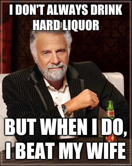 I don't always drink hard liquor but when I do, I beat my wife  The Most Interesting Man In The World