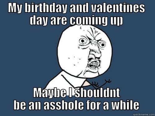 MY BIRTHDAY AND VALENTINES DAY ARE COMING UP MAYBE I SHOULDNT BE AN ASSHOLE FOR A WHILE Y U No
