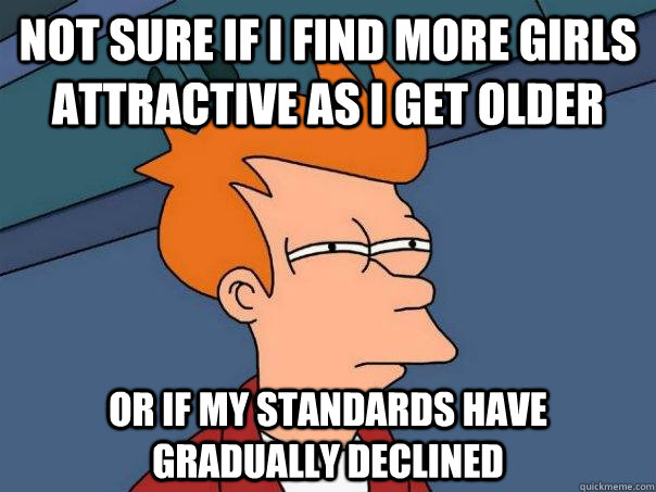 Not sure if I find more girls attractive as I get older Or if my standards have gradually declined  Futurama Fry