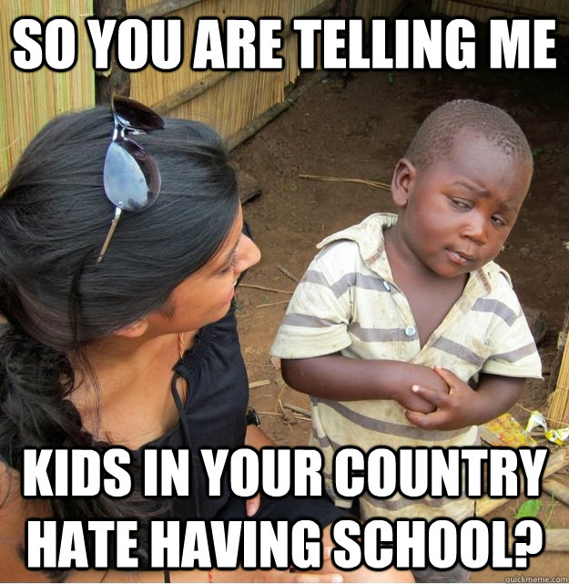 So you are telling me Kids in your country hate having school?  Skeptical Third World Kid