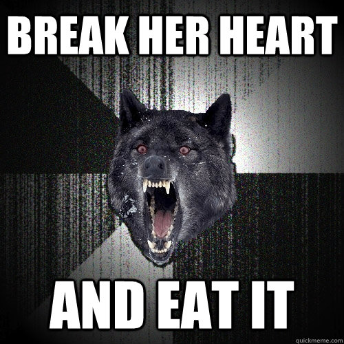 break her heart and eat it  Insanity Wolf