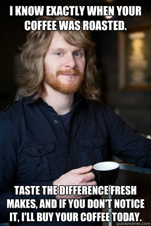 I know exactly when your coffee was roasted.  Taste the difference fresh makes, and if you don't notice it, I'll buy your coffee today. - I know exactly when your coffee was roasted.  Taste the difference fresh makes, and if you don't notice it, I'll buy your coffee today.  Good Guy Barista