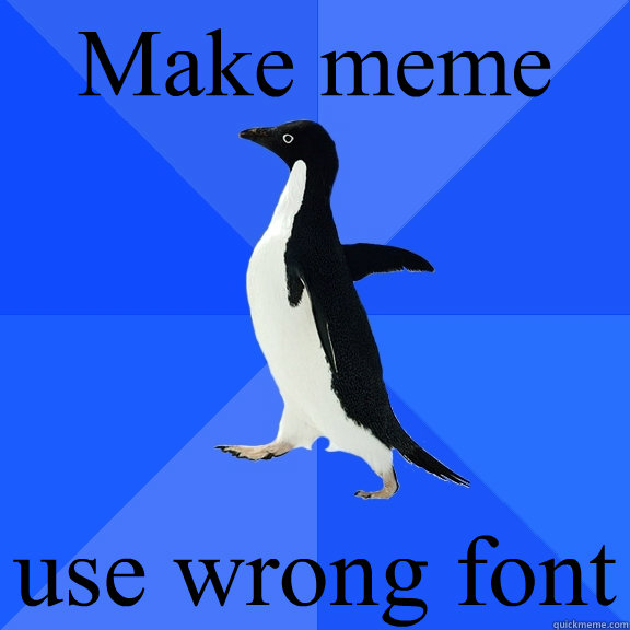 Make meme use wrong font  Socially Awkward Penguin
