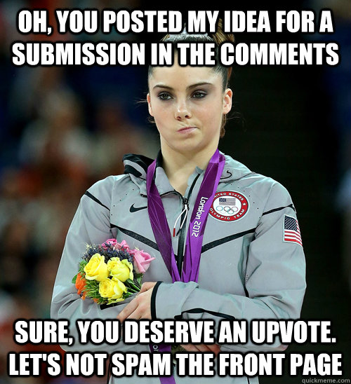 Oh, You posted my idea for a submission in the comments sure, you deserve an upvote. let's not spam the front page - Oh, You posted my idea for a submission in the comments sure, you deserve an upvote. let's not spam the front page  McKayla Not Impressed