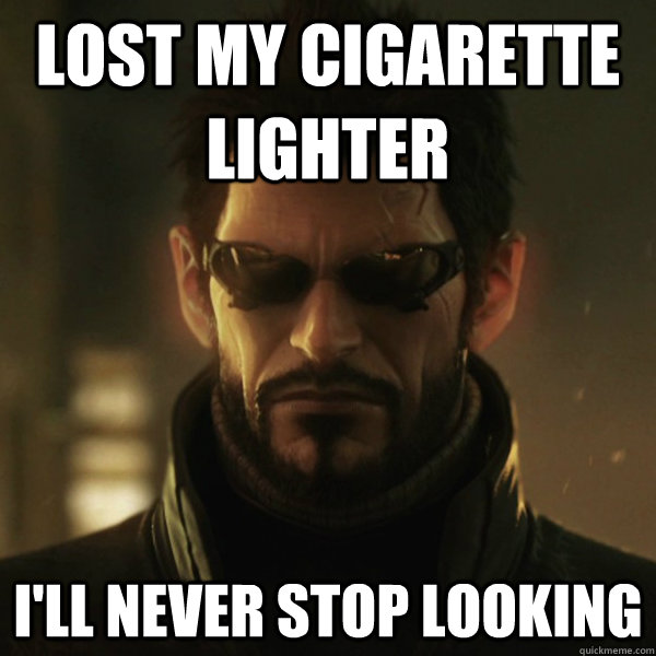 Lost my cigarette lighter I'll never stop looking  Adam Jensen