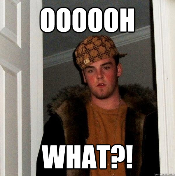 Oooooh WHAT?! - Oooooh WHAT?!  Scumbag Steve