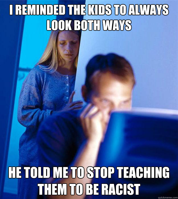 I reminded the kids to always look both ways he told me to stop teaching them to be racist  Redditors Wife