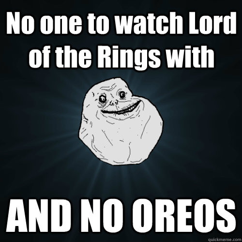 No one to watch Lord of the Rings with AND NO OREOS  Forever Alone
