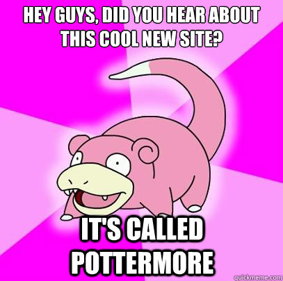 hey guys, did you hear about this cool new site?  it's called pottermore  Slowpoke