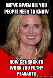 we've given all you people need to know now get back to work you filthy peasants  - we've given all you people need to know now get back to work you filthy peasants   Ann Romney