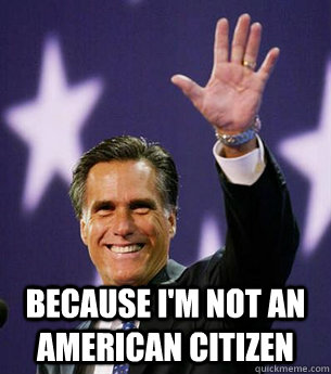  Because I'm not an American citizen -  Because I'm not an American citizen  Romney maybe