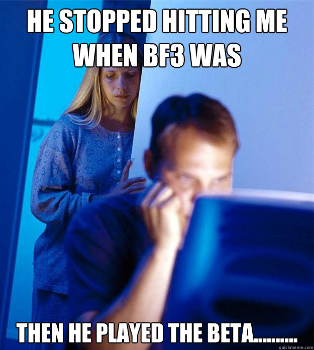He stopped hitting me when BF3 was announced Then he played the beta.......... Caption 3 goes here  Redditors Wife