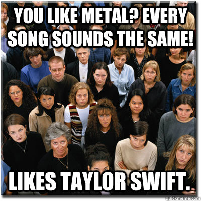 You like Metal? Every Song Sounds the Same! Likes Taylor Swift.  Scumbag Society