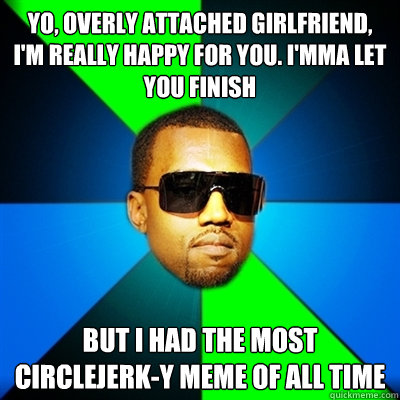 Yo, Overly Attached Girlfriend, I'm really happy for you. I'mma let you finish But i had the most circlejerk-y meme of all time - Yo, Overly Attached Girlfriend, I'm really happy for you. I'mma let you finish But i had the most circlejerk-y meme of all time  Interrupting Kanye