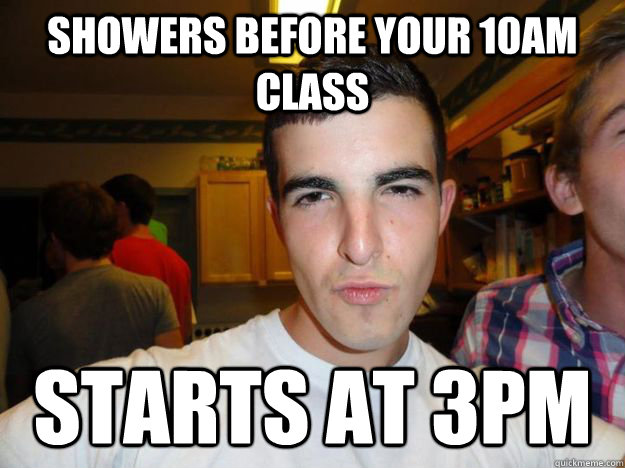 Showers before your 10am class Starts at 3pm - Showers before your 10am class Starts at 3pm  Douchebag College Roommate
